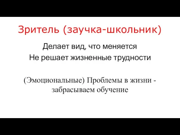 Зритель (заучка-школьник) Делает вид, что меняется Не решает жизненные трудности (Эмоциональные) Проблемы