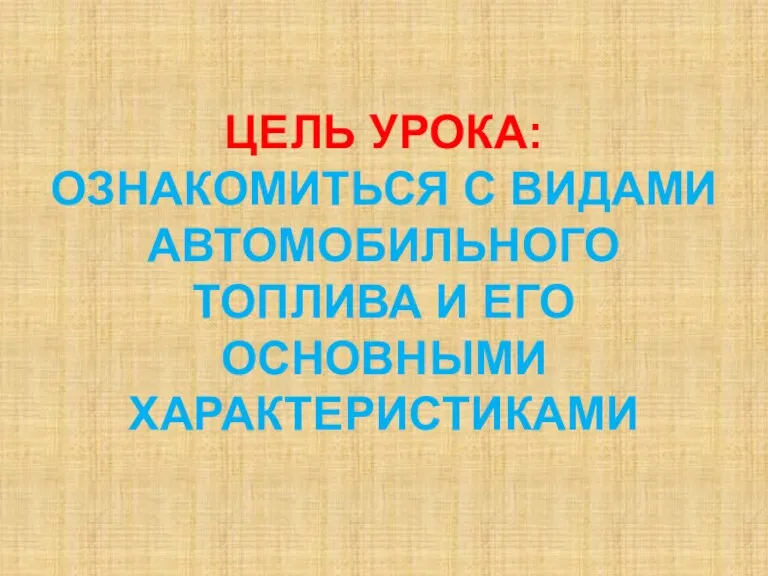 ЦЕЛЬ УРОКА: ОЗНАКОМИТЬСЯ С ВИДАМИ АВТОМОБИЛЬНОГО ТОПЛИВА И ЕГО ОСНОВНЫМИ ХАРАКТЕРИСТИКАМИ