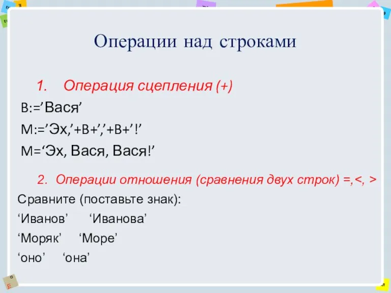 Операции над строками Операция сцепления (+) B:=’Вася’ M:=’Эх,’+B+’,’+B+’!’ M=‘Эх, Вася, Вася!’ 2.