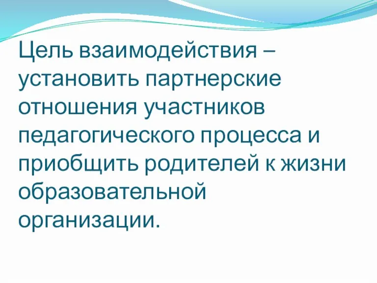 Цель взаимодействия – установить партнерские отношения участников педагогического процесса и приобщить родителей к жизни образовательной организации.