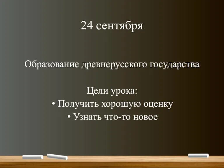 24 сентября Образование древнерусского государства Цели урока: Получить хорошую оценку Узнать что-то новое