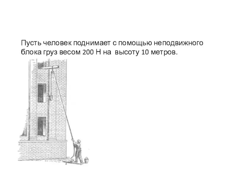 Пусть человек поднимает с помощью неподвижного блока груз весом 200 Н на высоту 10 метров.