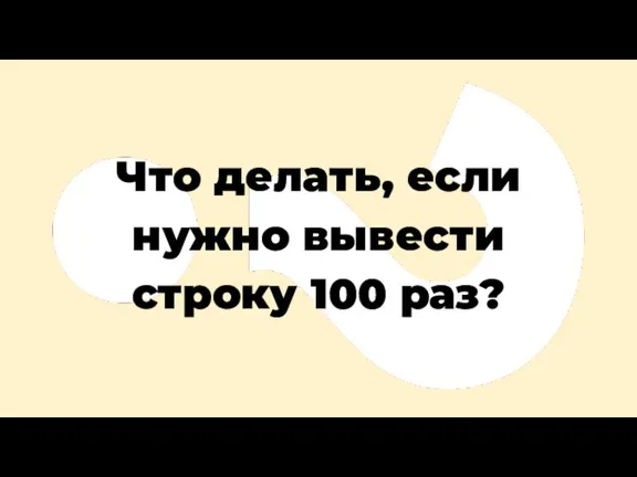 Что делать, если нужно вывести строку 100 раз?