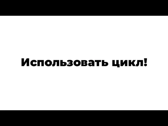 Использовать цикл!