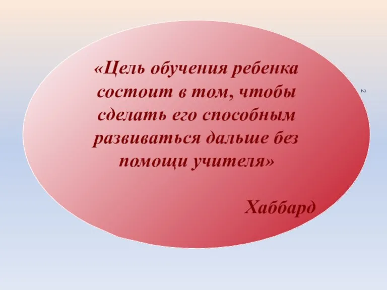 «Цель обучения ребенка состоит в том, чтобы сделать его способным развиваться дальше без помощи учителя» Хаббард
