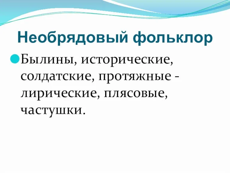 Необрядовый фольклор Былины, исторические, солдатские, протяжные - лирические, плясовые, частушки.