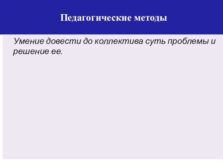 Педагогические методы Умение довести до коллектива суть проблемы и решение ее.