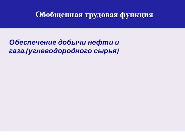 Обобщенная трудовая функция Обеспечение добычи нефти и газа.(углеводородного сырья)