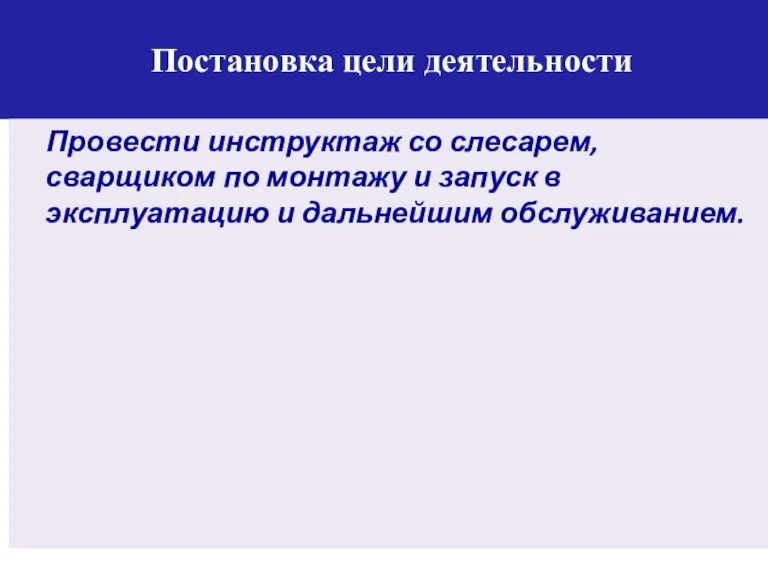 Постановка цели деятельности Провести инструктаж со слесарем, сварщиком по монтажу и запуск