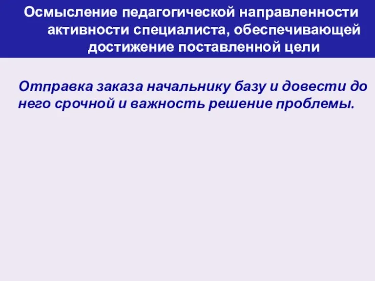 Осмысление педагогической направленности активности специалиста, обеспечивающей достижение поставленной цели Отправка заказа начальнику