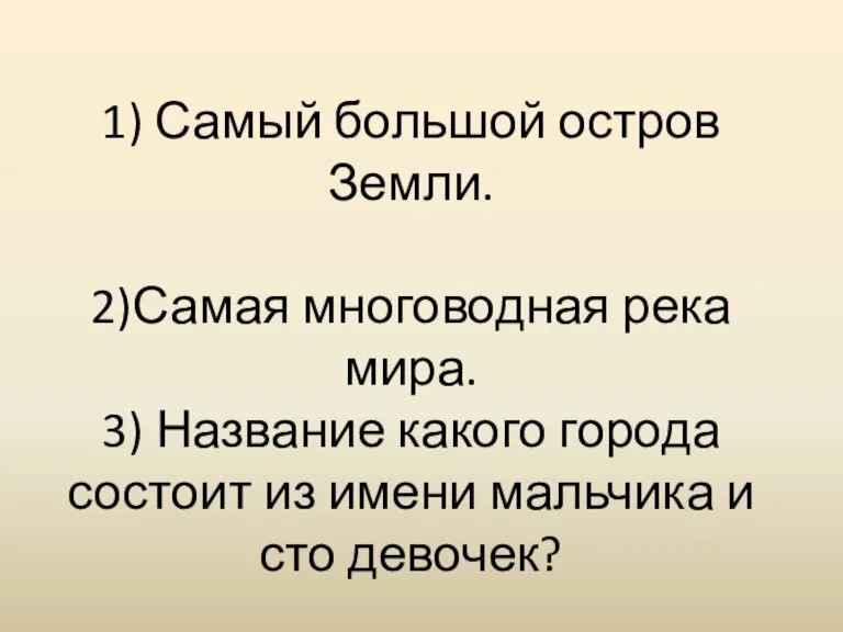 1) Самый большой остров Земли. 2)Самая многоводная река мира. 3) Название какого