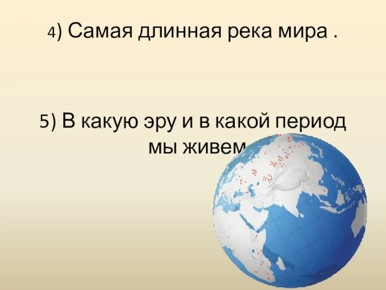 4) Самая длинная река мира . 5) В какую эру и в какой период мы живем.