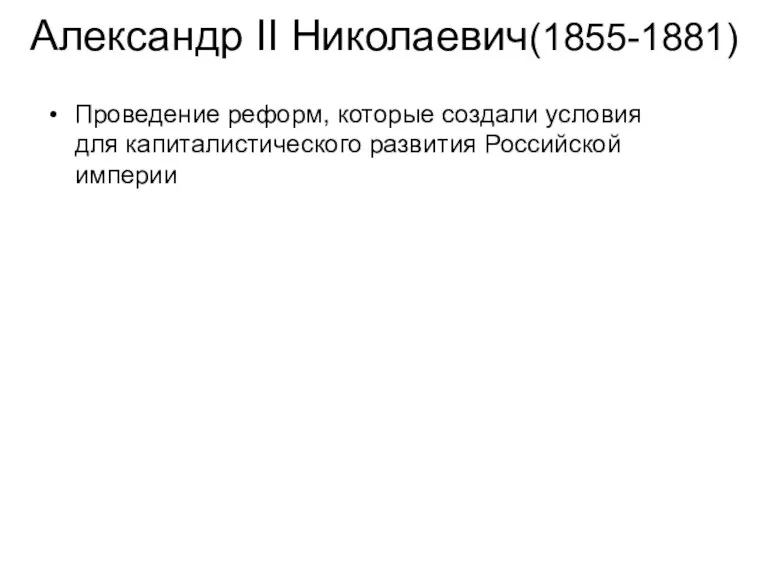 Александр II Николаевич(1855-1881) Проведение реформ, которые создали условия для капиталистического развития Российской империи