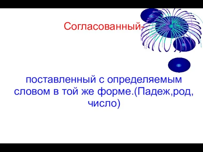 Согласованный- поставленный с определяемым словом в той же форме.(Падеж,род,число)