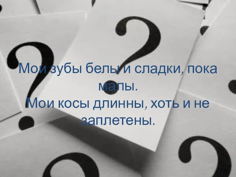 Мои зубы белы и сладки, пока малы. Мои косы длинны, хоть и не заплетены.