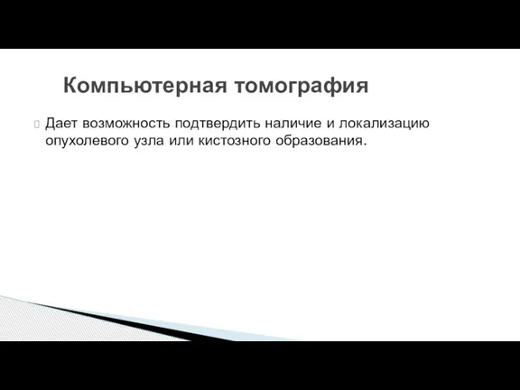 Дает возможность подтвердить наличие и локализацию опухолевого узла или кистозного образования. Компьютерная томография