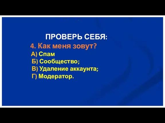 ПРОВЕРЬ СЕБЯ: 4. Как меня зовут? А) Спам Б) Сообщество; В) Удаление аккаунта; Г) Модератор.