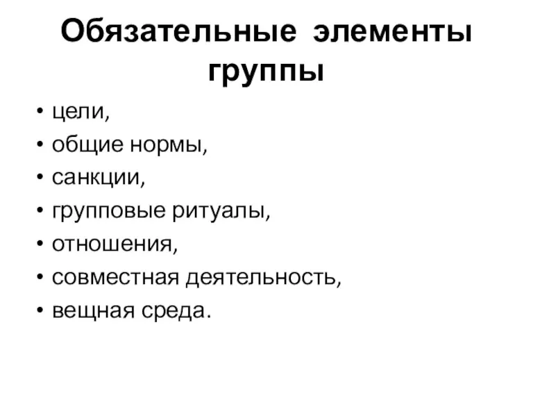 Обязательные элементы группы цели, общие нормы, санкции, групповые ритуалы, отношения, совместная деятельность, вещная среда.