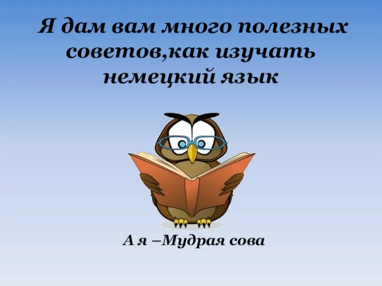 Я дам вам много полезных советов,как изучать немецкий язык А я –Мудрая сова