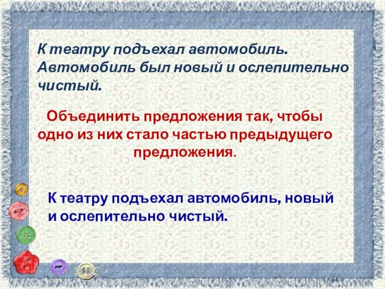 К театру подъехал автомобиль. Автомобиль был новый и ослепительно чистый. Объединить предложения