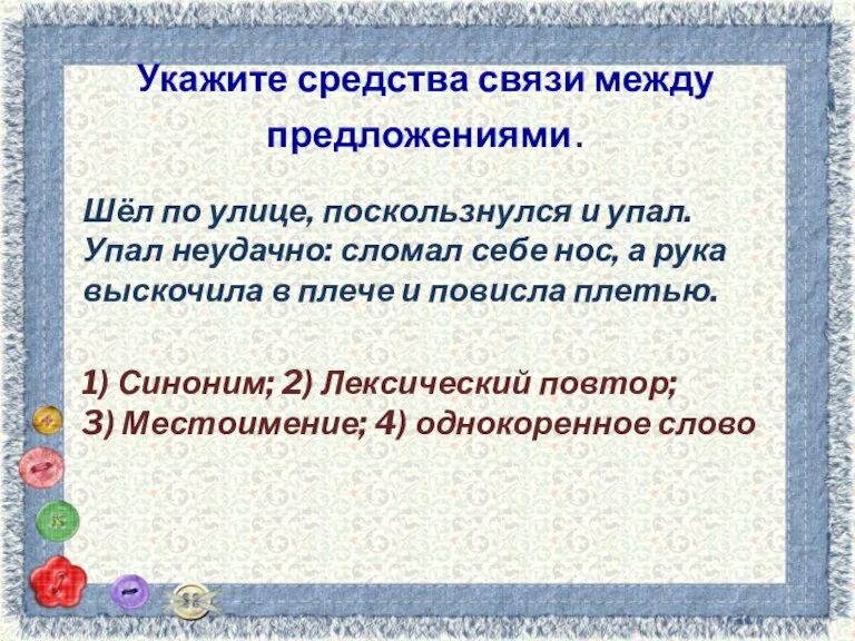 Укажите средства связи между предложениями. Шёл по улице, поскользнулся и упал. Упал