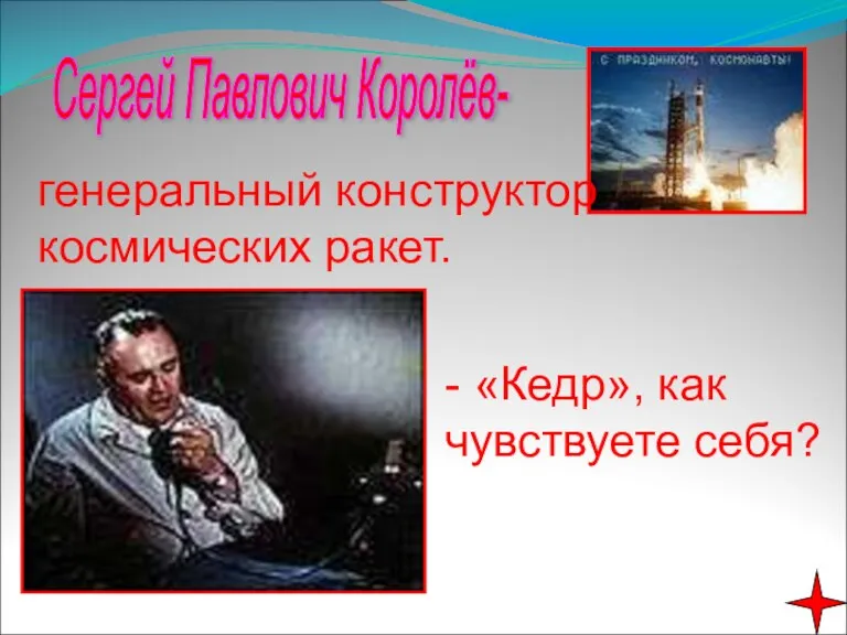 Сергей Павлович Королёв- генеральный конструктор космических ракет. - «Кедр», как чувствуете себя?