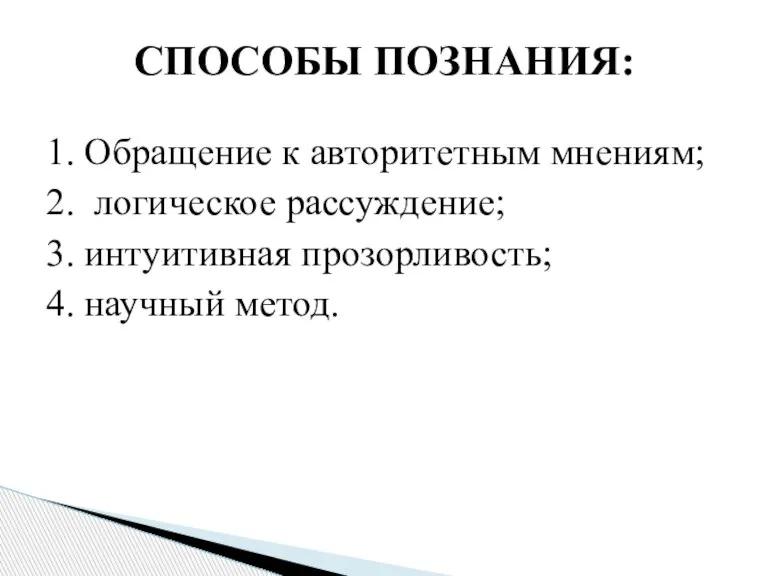 1. Обращение к авторитетным мнениям; 2. логическое рассуждение; 3. интуитивная прозорливость; 4. научный метод. СПОСОБЫ ПОЗНАНИЯ: