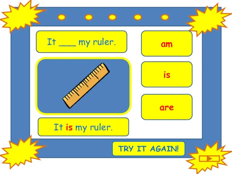 It ___ my ruler. is am are It is my ruler. TRY IT AGAIN!