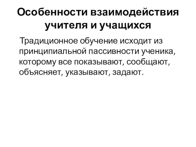 Особенности взаимодействия учителя и учащихся Традиционное обучение исходит из принципиальной пассивности ученика,