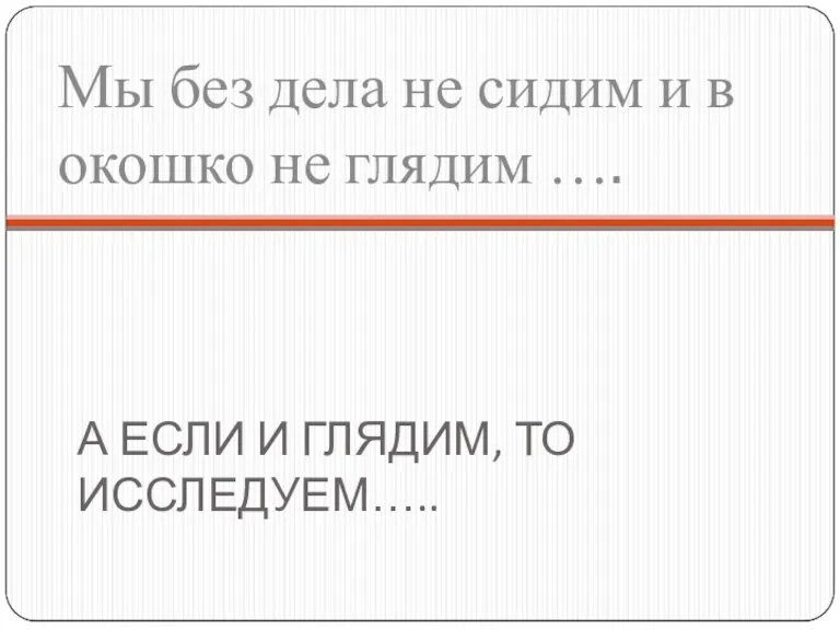 А ЕСЛИ И ГЛЯДИМ, ТО ИССЛЕДУЕМ….. Мы без дела не сидим и