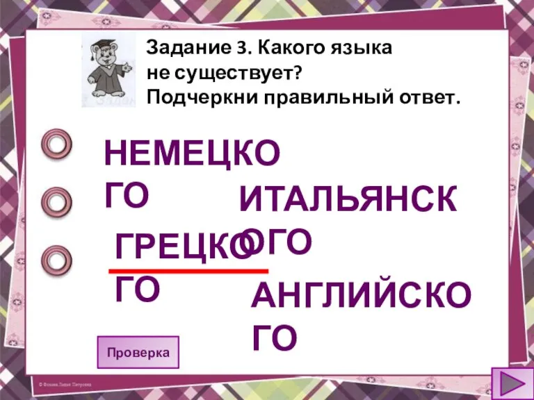 Задание 3. Какого языка не существует? Подчеркни правильный ответ. Проверка НЕМЕЦКОГО ИТАЛЬЯНСКОГО ГРЕЦКОГО АНГЛИЙСКОГО