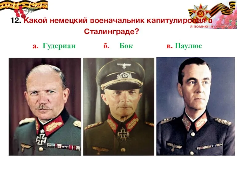 12. Какой немецкий военачальник капитулировал в Сталинграде? а. Гудериан б. Бок в. Паулюс