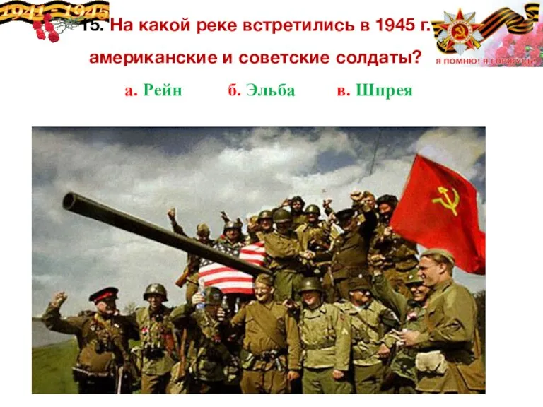 15. На какой реке встретились в 1945 г. американские и советские солдаты?