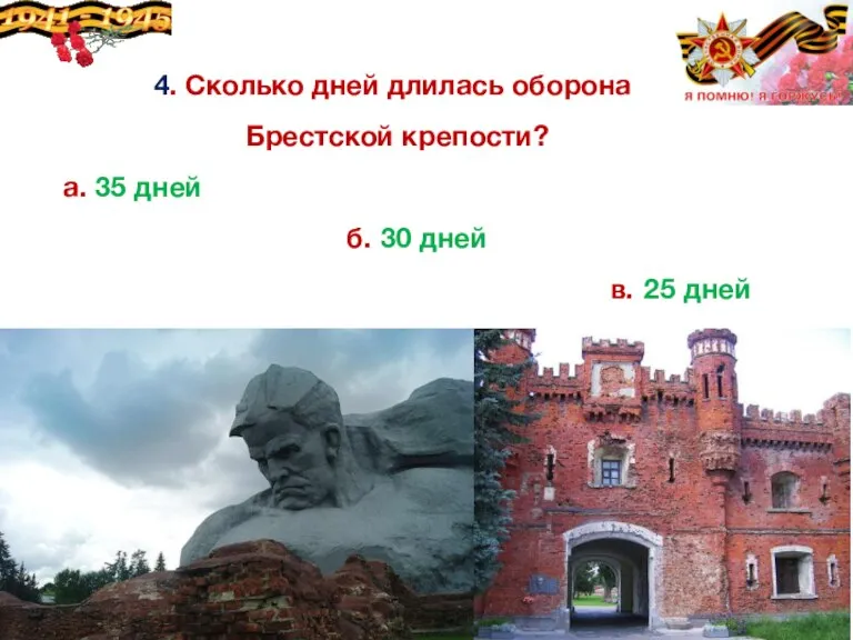 4. Сколько дней длилась оборона Брестской крепости? а. 35 дней б. 30 дней в. 25 дней