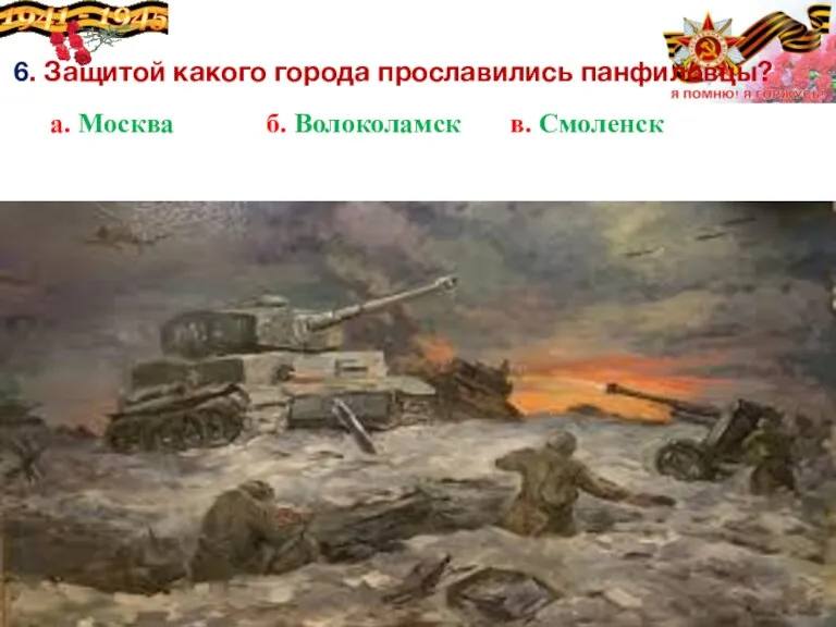 6. Защитой какого города прославились панфиловцы? а. Москва б. Волоколамск в. Смоленск