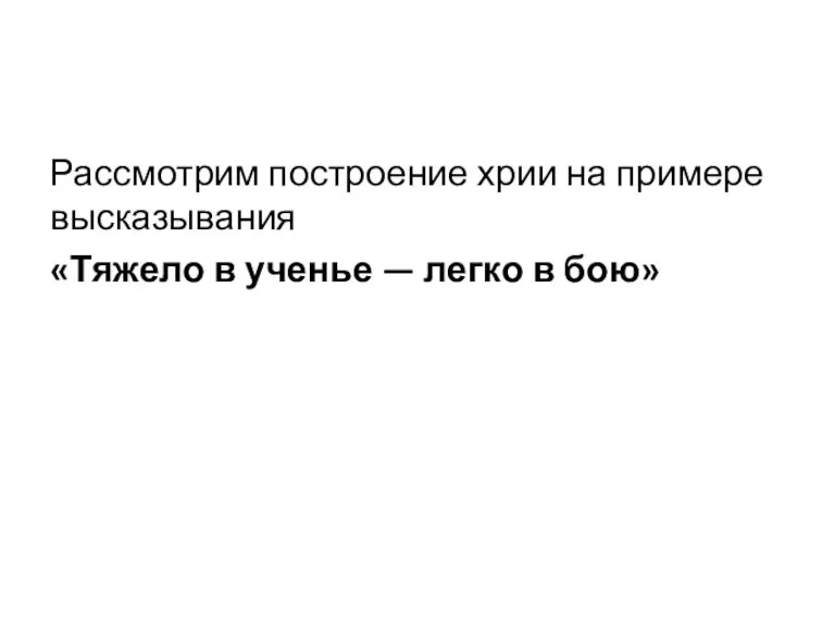 Рассмотрим построение хрии на примере высказывания «Тяжело в ученье — легко в бою»