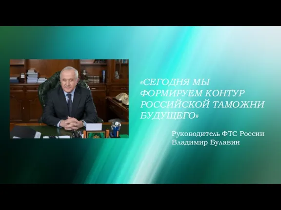 «СЕГОДНЯ МЫ ФОРМИРУЕМ КОНТУР РОССИЙСКОЙ ТАМОЖНИ БУДУЩЕГО» Руководитель ФТС России Владимир Булавин