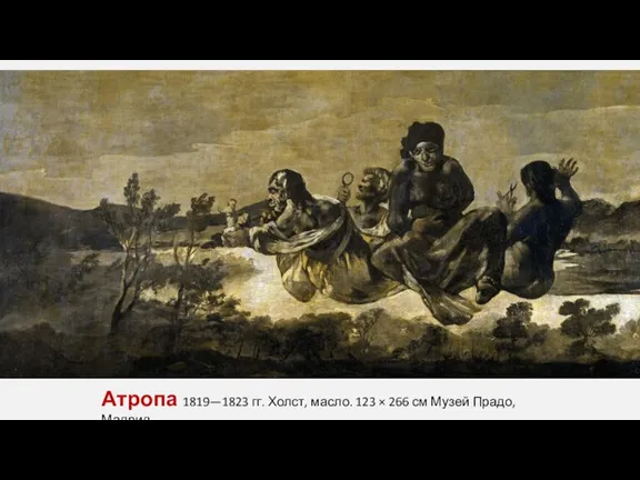 Атропа 1819—1823 гг. Холст, масло. 123 × 266 см Музей Прадо, Мадрид