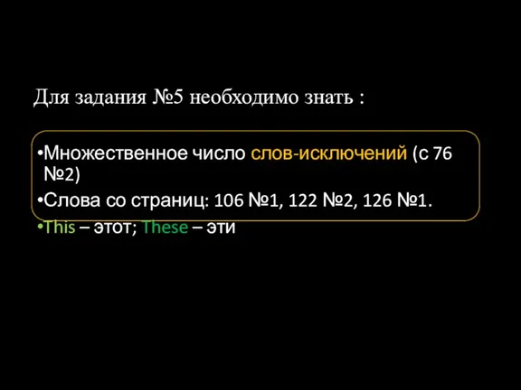 Для задания №5 необходимо знать : Множественное число слов-исключений (с 76 №2)