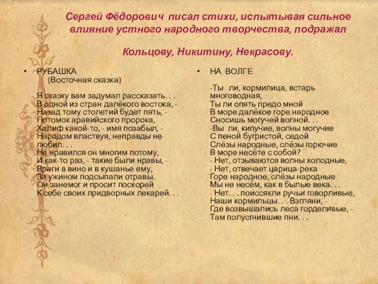 Сергей Фёдорович писал стихи, испытывая сильное влияние устного народного творчества, подражал Кольцову,