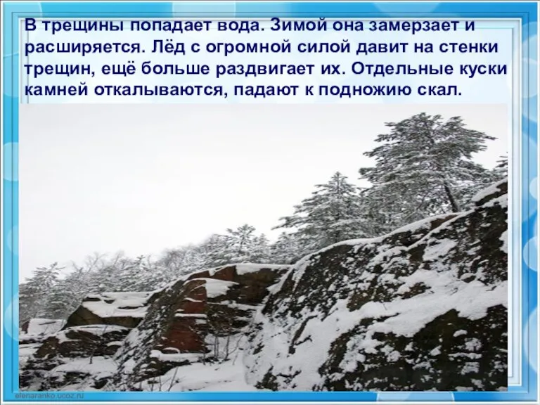 В трещины попадает вода. Зимой она замерзает и расширяется. Лёд с огромной