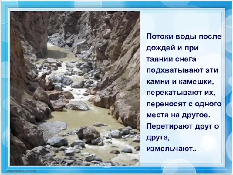 Потоки воды после дождей и при таянии снега подхватывают эти камни и