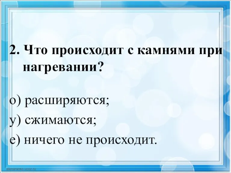 2. Что происходит с камнями при нагревании? о) расширяются; у) сжимаются; е) ничего не происходит.