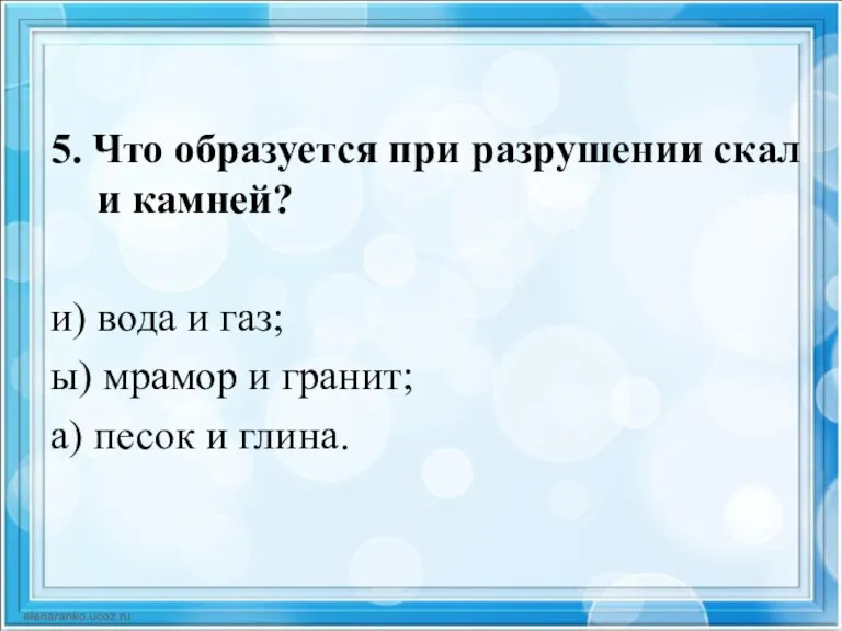 5. Что образуется при разрушении скал и камней? и) вода и газ;