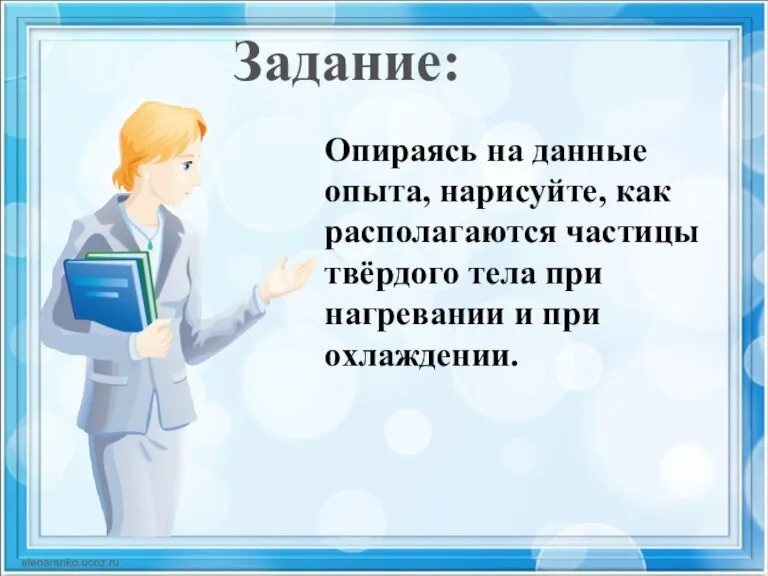 Задание: Опираясь на данные опыта, нарисуйте, как располагаются частицы твёрдого тела при нагревании и при охлаждении.