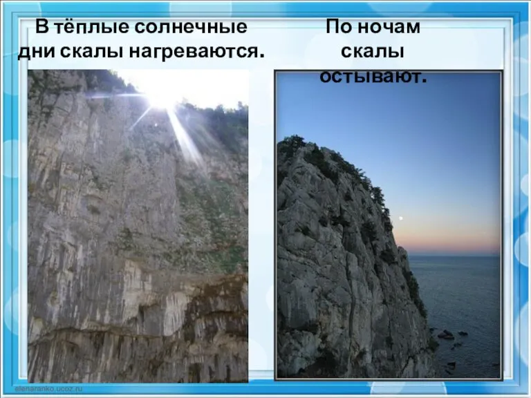 В тёплые солнечные дни скалы нагреваются. По ночам скалы остывают.