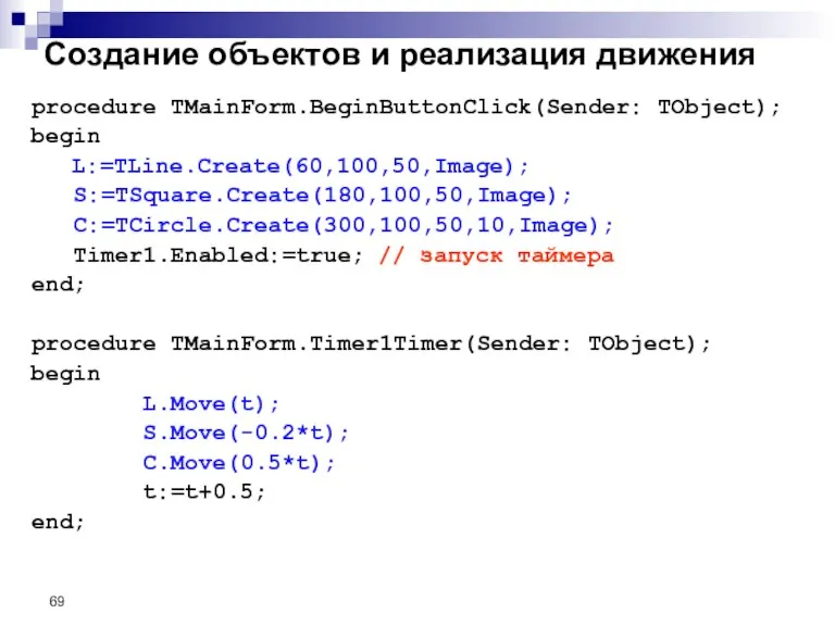 Создание объектов и реализация движения procedure TMainForm.BeginButtonClick(Sender: TObject); begin L:=TLine.Create(60,100,50,Image); S:=TSquare.Create(180,100,50,Image); C:=TCircle.Create(300,100,50,10,Image);