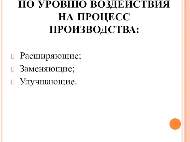 ПО УРОВНЮ ВОЗДЕЙСТВИЯ НА ПРОЦЕСС ПРОИЗВОДСТВА: Расширяющие; Заменяющие; Улучшающие.