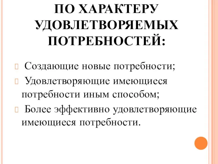 ПО ХАРАКТЕРУ УДОВЛЕТВОРЯЕМЫХ ПОТРЕБНОСТЕЙ: Создающие новые потребности; Удовлетворяющие имеющиеся потребности иным способом;