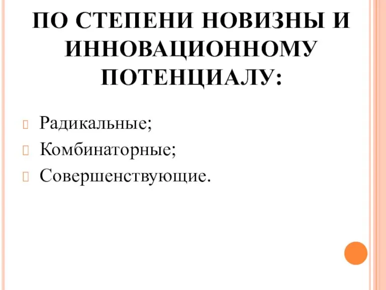 ПО СТЕПЕНИ НОВИЗНЫ И ИННОВАЦИОННОМУ ПОТЕНЦИАЛУ: Радикальные; Комбинаторные; Совершенствующие.